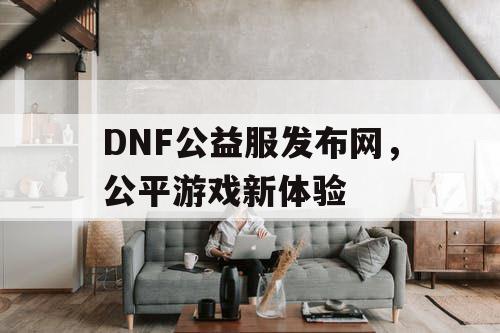 DNF公益服发布网，公平游戏新体验