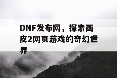 DNF发布网，探索画皮2网页游戏的奇幻世界