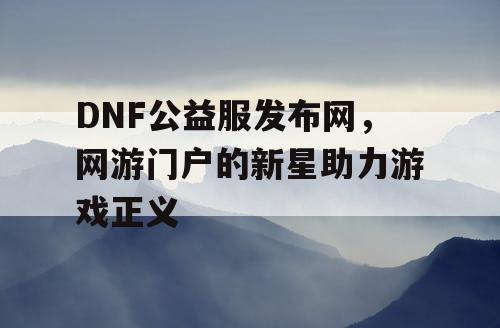 DNF公益服发布网，网游门户的新星助力游戏正义