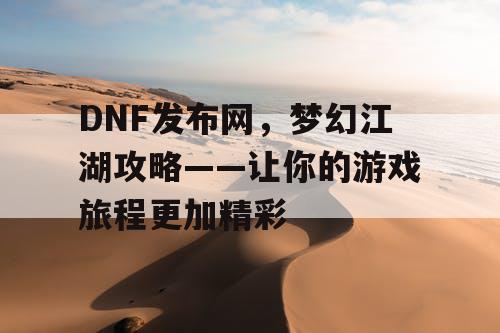 DNF发布网，梦幻江湖攻略——让你的游戏旅程更加精彩