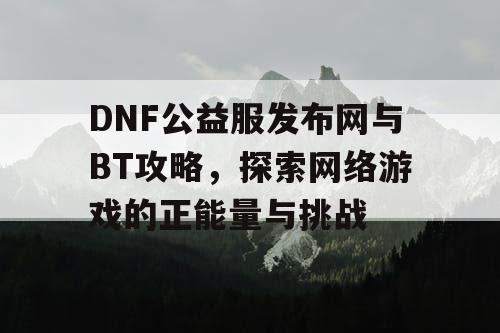 DNF公益服发布网与BT攻略，探索网络游戏的正能量与挑战