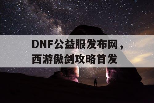 DNF公益服发布网，西游傲剑攻略首发