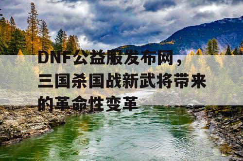 DNF公益服发布网，三国杀国战新武将带来的革命性变革