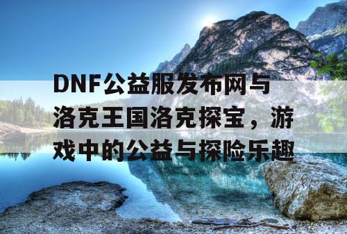 DNF公益服发布网与洛克王国洛克探宝，游戏中的公益与探险乐趣