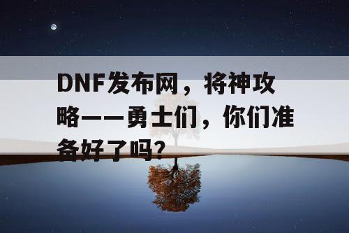 DNF发布网，将神攻略——勇士们，你们准备好了吗？