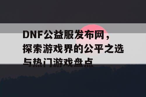 DNF公益服发布网，探索游戏界的公平之选与热门游戏盘点