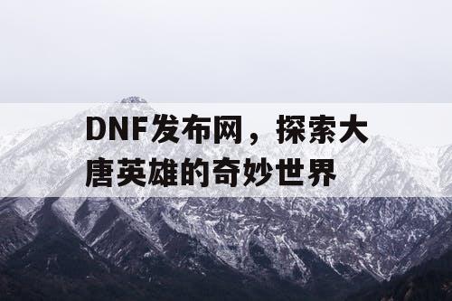 DNF发布网，探索大唐英雄的奇妙世界