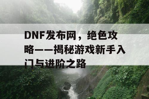 DNF发布网，绝色攻略——揭秘游戏新手入门与进阶之路