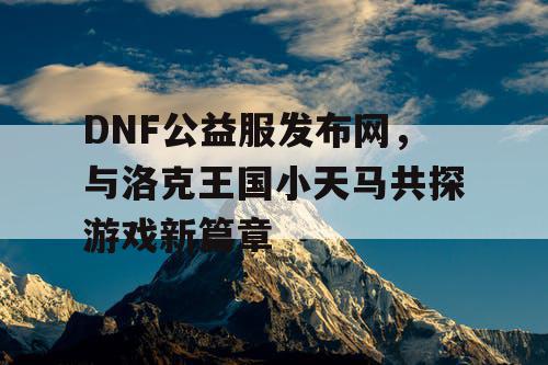 DNF公益服发布网，与洛克王国小天马共探游戏新篇章