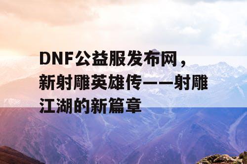 DNF公益服发布网，新射雕英雄传——射雕江湖的新篇章