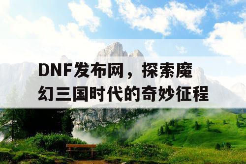 DNF发布网，探索魔幻三国时代的奇妙征程