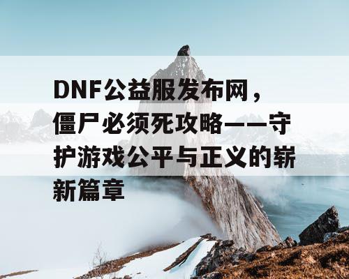 DNF公益服发布网，僵尸必须死攻略——守护游戏公平与正义的崭新篇章