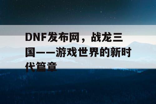 DNF发布网，战龙三国——游戏世界的新时代篇章