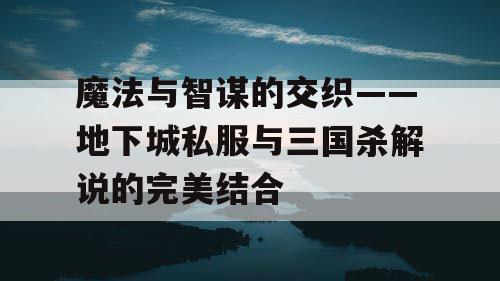 魔法与智谋的交织——地下城私服与三国杀解说的完美结合