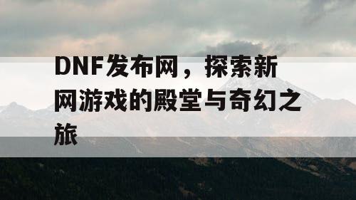 DNF发布网，探索新网游戏的殿堂与奇幻之旅