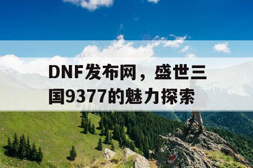 DNF发布网，盛世三国9377的魅力探索