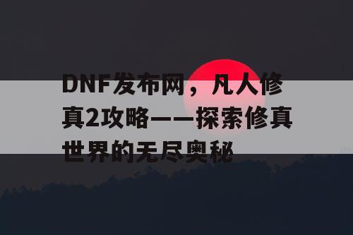 DNF发布网，凡人修真2攻略——探索修真世界的无尽奥秘