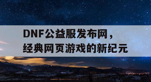 DNF公益服发布网，经典网页游戏的新纪元