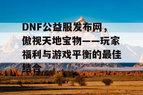 DNF公益服发布网，傲视天地宝物——玩家福利与游戏平衡的最佳结合