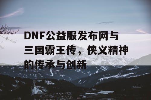 DNF公益服发布网与三国霸王传，侠义精神的传承与创新