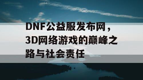 DNF公益服发布网，3D网络游戏的巅峰之路与社会责任