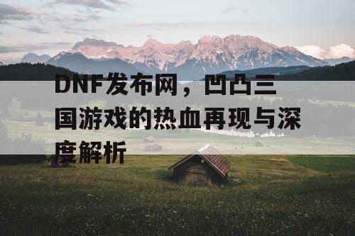 DNF发布网，凹凸三国游戏的热血再现与深度解析