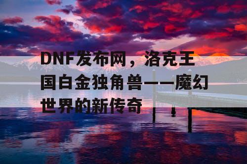 DNF发布网，洛克王国白金独角兽——魔幻世界的新传奇