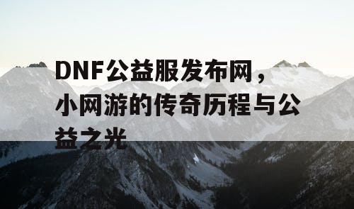 DNF公益服发布网，小网游的传奇历程与公益之光