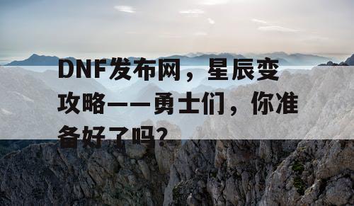 DNF发布网，星辰变攻略——勇士们，你准备好了吗？