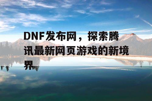 DNF发布网，探索腾讯最新网页游戏的新境界