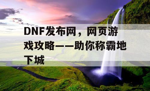 DNF发布网，网页游戏攻略——助你称霸地下城