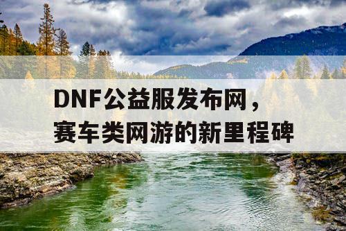 DNF公益服发布网，赛车类网游的新里程碑