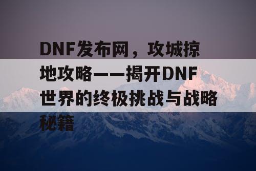 DNF发布网，攻城掠地攻略——揭开DNF世界的终极挑战与战略秘籍