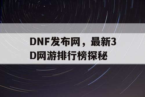 DNF发布网，最新3D网游排行榜探秘