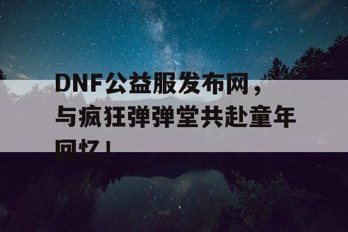 DNF公益服发布网，与疯狂弹弹堂共赴童年回忆！