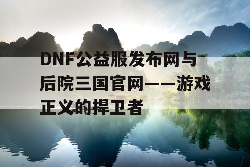 DNF公益服发布网与后院三国官网——游戏正义的捍卫者