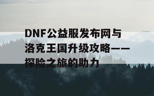 DNF公益服发布网与洛克王国升级攻略——探险之旅的助力