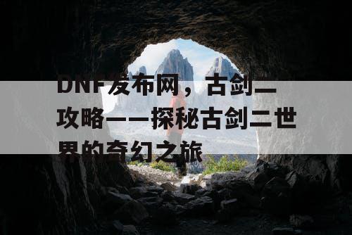 DNF发布网，古剑二攻略——探秘古剑二世界的奇幻之旅