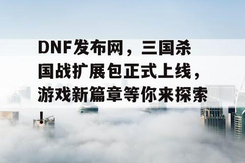 DNF发布网，三国杀国战扩展包正式上线，游戏新篇章等你来探索！