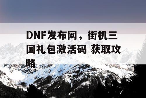 DNF发布网，街机三国礼包激活码 获取攻略