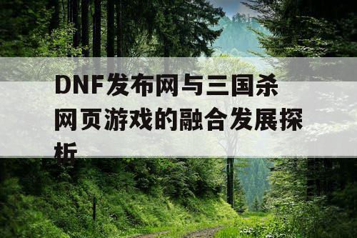 DNF发布网与三国杀网页游戏的融合发展探析