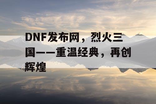 DNF发布网，烈火三国——重温经典，再创辉煌