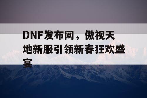 DNF发布网，傲视天地新服引领新春狂欢盛宴