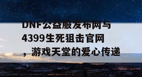 DNF公益服发布网与4399生死狙击官网，游戏天堂的爱心传递