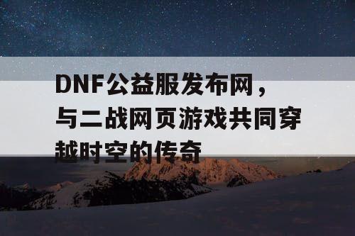 DNF公益服发布网，与二战网页游戏共同穿越时空的传奇