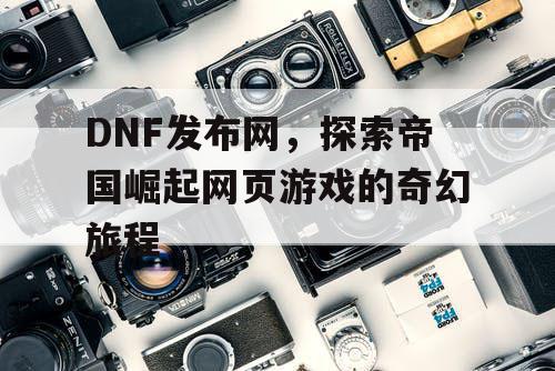 DNF发布网，探索帝国崛起网页游戏的奇幻旅程