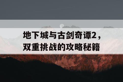 地下城与古剑奇谭2，双重挑战的攻略秘籍