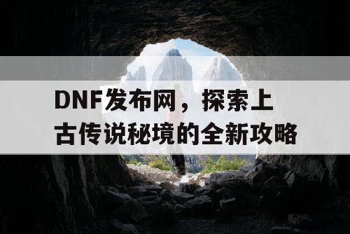 DNF发布网，探索上古传说秘境的全新攻略