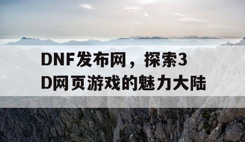 DNF发布网，探索3D网页游戏的魅力大陆