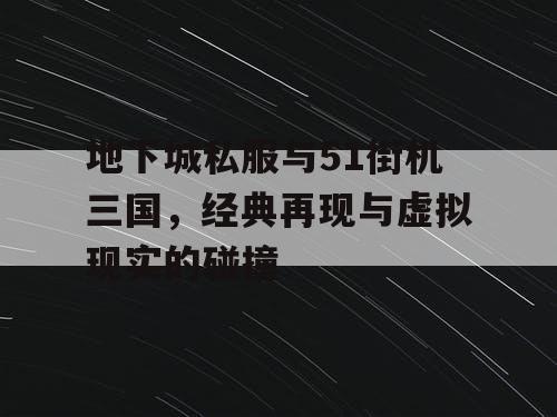 地下城私服与51街机三国，经典再现与虚拟现实的碰撞